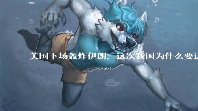 美国下场轰炸伊朗，这次我国为什么要这么直白的谴责美国？