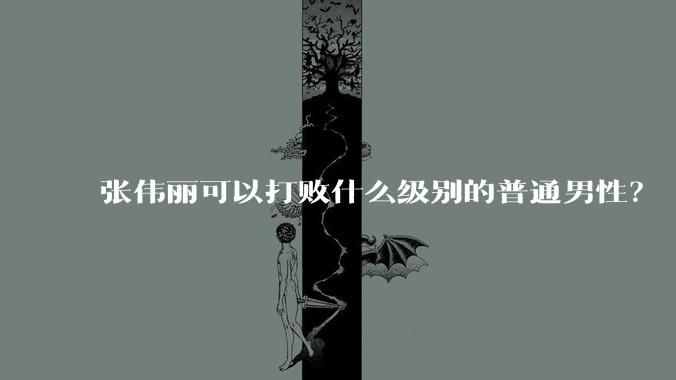 张伟丽可以打败什么级别的普通男性？