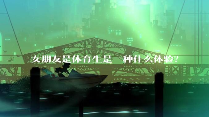 女朋友是体育生是一种什么体验？