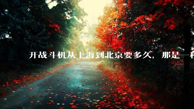 开战斗机从上海到北京要多久，那是一种什么样的体验？