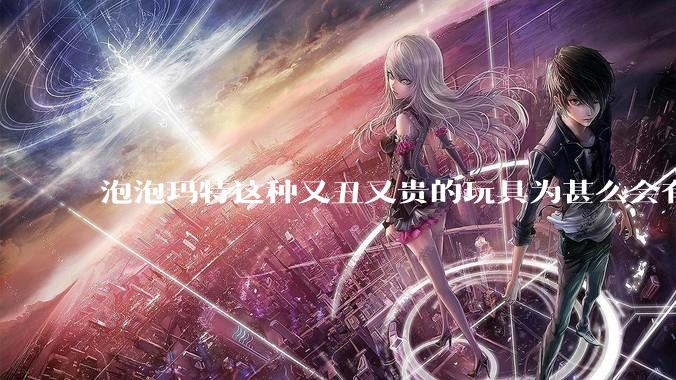 泡泡玛特这种又丑又贵的玩具为甚么会有人买？
