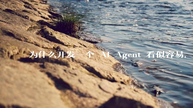 为什么开发一个 AI Agent 看似容易，但真正让它「好用」却如此困难？技术瓶颈主要在哪里？