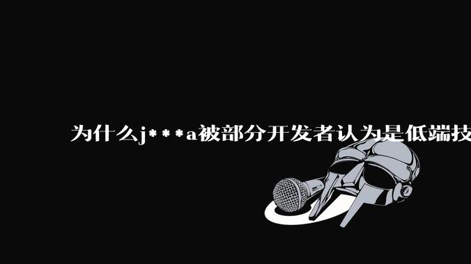 为什么j***a被部分开发者认为是低端技术？