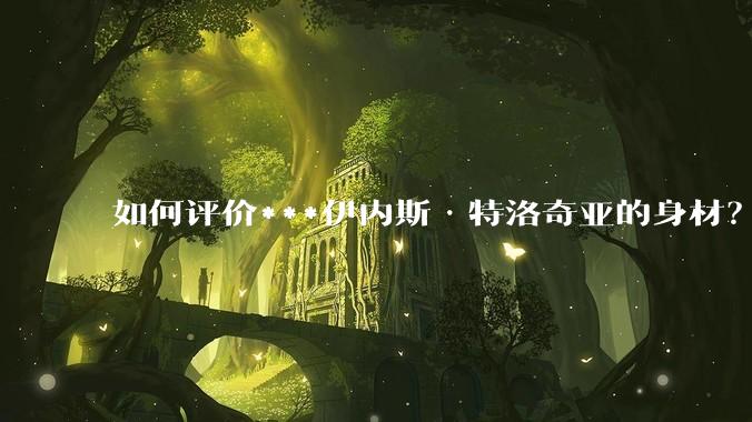 如何评价***伊内斯·特洛奇亚的身材？