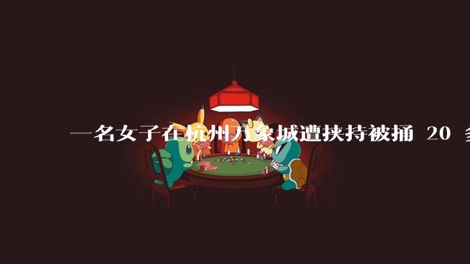 一名女子在杭州万象城遭挟持被捅 20 多刀，隆胸***体救了一命，这反映出哪些公安系统的问题？
